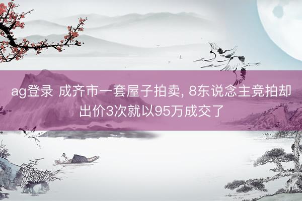 ag登录 成齐市一套屋子拍卖， 8东说念主竞拍却出价3次就以95万成交了