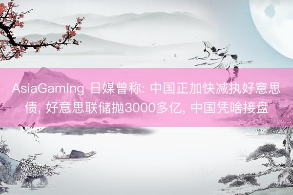 AsiaGaming 日媒曾称: 中国正加快减执好意思债， 好意思联储抛3000多亿， 中国凭啥接盘