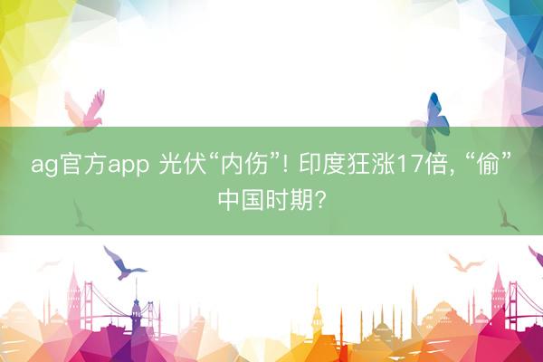 ag官方app 光伏“内伤”! 印度狂涨17倍， “偷”中国时期?
