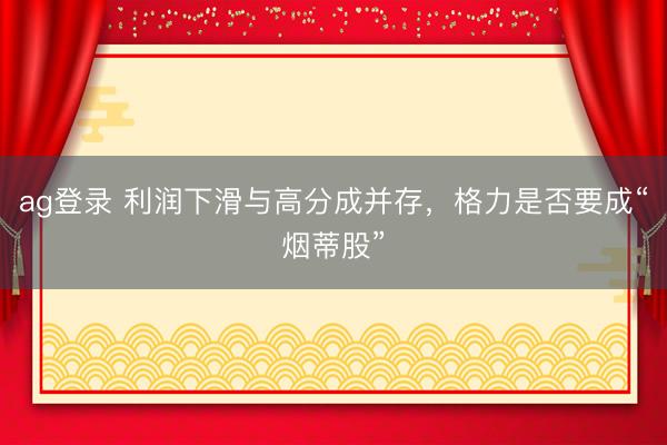 ag登录 利润下滑与高分成并存，格力是否要成“烟蒂股”