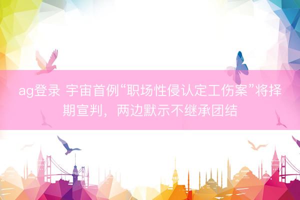 ag登录 宇宙首例“职场性侵认定工伤案”将择期宣判，两边默示不继承团结