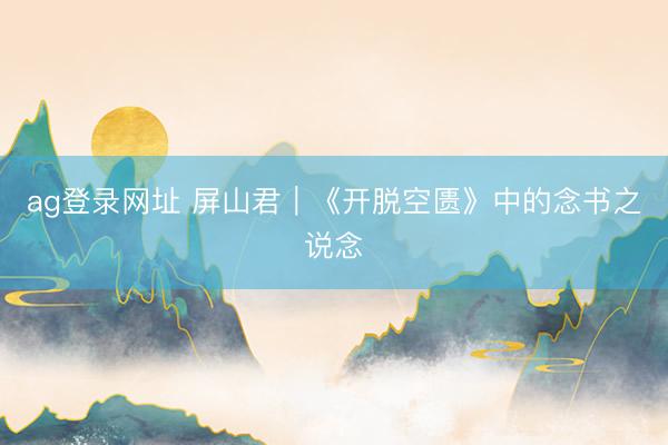 ag登录网址 屏山君｜《开脱空匮》中的念书之说念