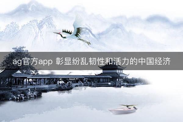 ag官方app 彰显纷乱韧性和活力的中国经济