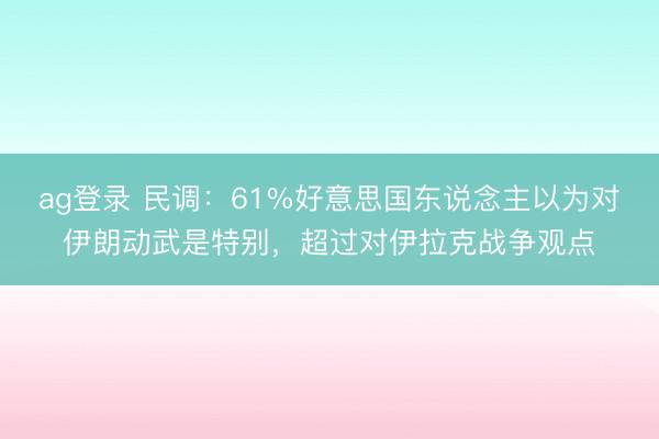 ag登录 民调：61%好意思国东说念主以为对伊朗动武是特别，超过对伊拉克战争观点