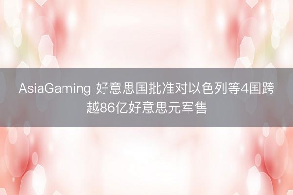 AsiaGaming 好意思国批准对以色列等4国跨越86亿好意思元军售