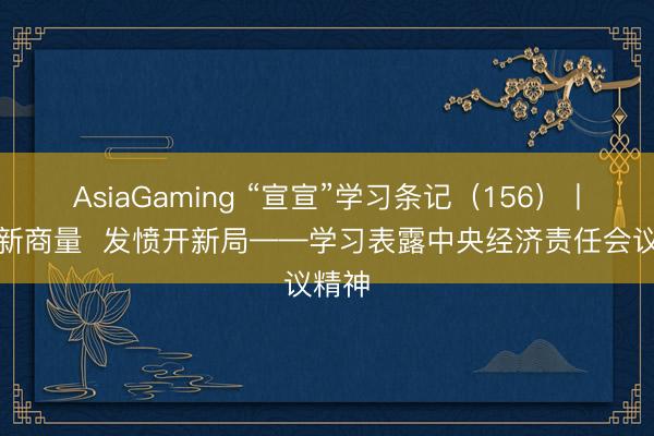 AsiaGaming “宣宣”学习条记（156）丨锚定新商量  发愤开新局——学习表露中央经济责任会议精神