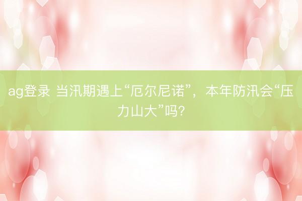 ag登录 当汛期遇上“厄尔尼诺”，本年防汛会“压力山大”吗？